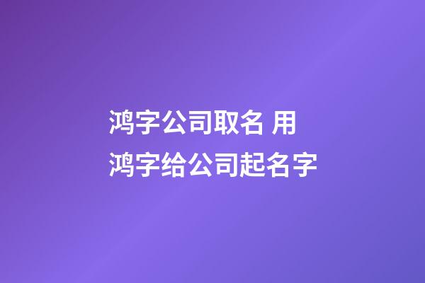 鸿字公司取名 用鸿字给公司起名字-第1张-公司起名-玄机派